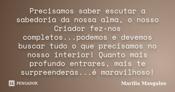 Precisamos saber escutar a sabedoria da nossa alma, o nosso Criador fez-nos completos...podemos e devemos buscar tudo o que precisamos no nosso interior! Quanto... Frase de Marília Masgalos.