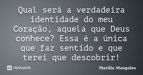 Qual será a verdadeira identidade do meu Coração, aquela que Deus conhece? Essa é a única que faz sentido e que terei que descobrir!... Frase de Marília Masgalos.