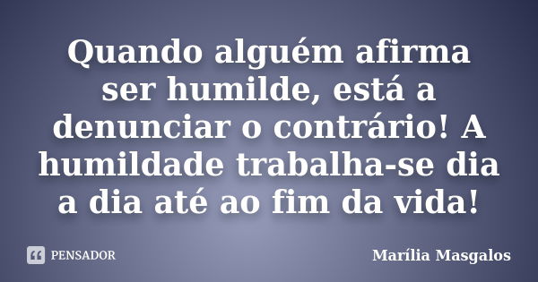 Quando alguém afirma ser humilde, está a denunciar o contrário! A humildade trabalha-se dia a dia até ao fim da vida!... Frase de Marília Masgalos.