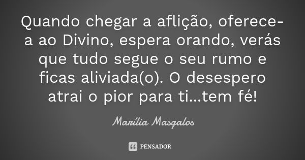 Quando chegar a aflição, oferece-a ao Divino, espera orando, verás que tudo segue o seu rumo e ficas aliviada(o). O desespero atrai o pior para ti...tem fé!... Frase de Marília Masgalos.