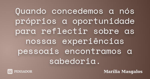 Quando concedemos a nós próprios a oportunidade para reflectir sobre as nossas experiências pessoais encontramos a sabedoria.... Frase de Marília Masgalos.