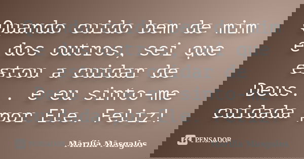 Quando cuido bem de mim e dos outros, sei que estou a cuidar de Deus... e eu sinto-me cuidada por Ele. Feliz!... Frase de Marília Masgalos.