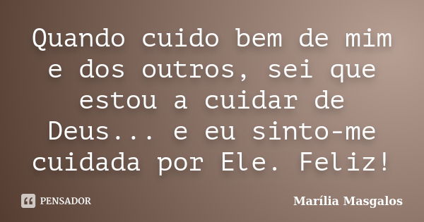 Quando cuido bem de mim e dos outros, sei que estou a cuidar de Deus... e eu sinto-me cuidada por Ele. Feliz!... Frase de Marília Masgalos.