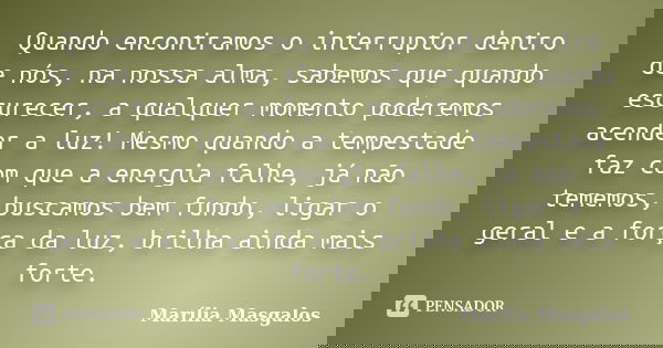 Quando encontramos o interruptor dentro de nós, na nossa alma, sabemos que quando escurecer, a qualquer momento poderemos acender a luz! Mesmo quando a tempesta... Frase de Marília Masgalos.