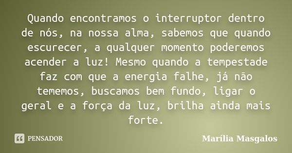 Quando encontramos o interruptor dentro de nós, na nossa alma, sabemos que quando escurecer, a qualquer momento poderemos acender a luz! Mesmo quando a tempesta... Frase de Marília Masgalos.