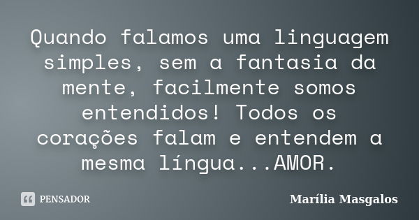 Quando falamos uma linguagem simples, sem a fantasia da mente, facilmente somos entendidos! Todos os corações falam e entendem a mesma língua...AMOR.... Frase de Marília Masgalos.