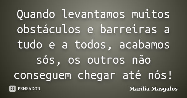 Quando levantamos muitos obstáculos e barreiras a tudo e a todos, acabamos sós, os outros não conseguem chegar até nós!... Frase de Marília Masgalos.