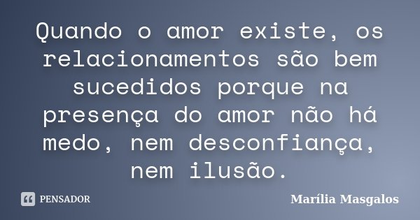 Quando o amor existe, os relacionamentos são bem sucedidos porque na presença do amor não há medo, nem desconfiança, nem ilusão.... Frase de Marília Masgalos.