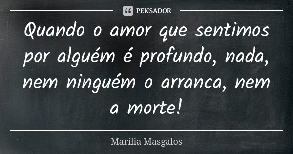Quando o amor que sentimos por alguém é profundo, nada, nem ninguém o arranca, nem a morte!... Frase de Marília Masgalos.