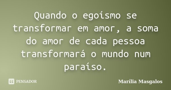 Quando o egoísmo se transformar em amor, a soma do amor de cada pessoa transformará o mundo num paraíso.... Frase de Marília Masgalos.