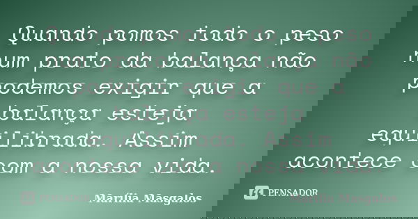 Quando pomos todo o peso num prato da balança não podemos exigir que a balança esteja equilibrada. Assim acontece com a nossa vida.... Frase de Marília Masgalos.