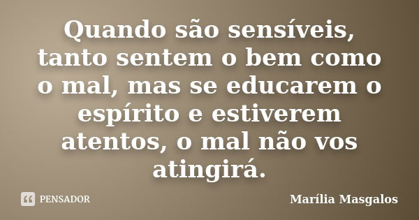 Quando são sensíveis, tanto sentem o bem como o mal, mas se educarem o espírito e estiverem atentos, o mal não vos atingirá.... Frase de Marília Masgalos.