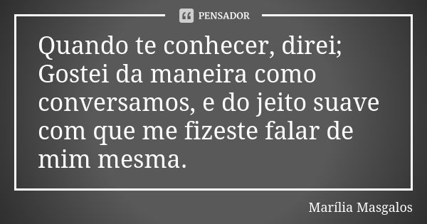 Quando te conhecer, direi; Gostei da maneira como conversamos, e do jeito suave com que me fizeste falar de mim mesma.... Frase de Marília Masgalos.