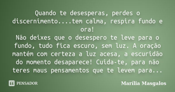 Quando te desesperas, perdes o discernimento....tem calma, respira fundo e ora! Não deixes que o desespero te leve para o fundo, tudo fica escuro, sem luz. A or... Frase de Marília Masgalos.