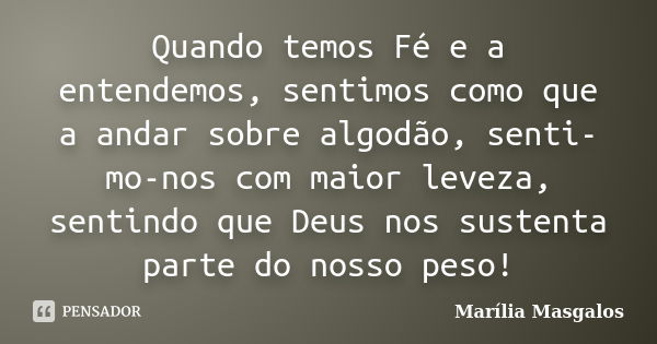 Quando temos Fé e a entendemos, sentimos como que a andar sobre algodão, senti-mo-nos com maior leveza, sentindo que Deus nos sustenta parte do nosso peso!... Frase de Marília Masgalos.