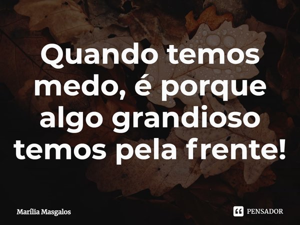 ⁠Quando temos medo, é porque algo grandioso temos pela frente!... Frase de Marília Masgalos.