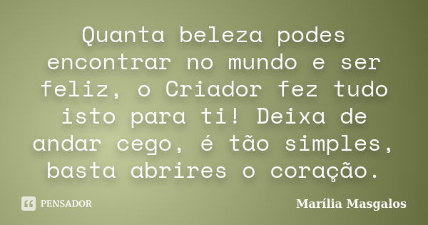 Quanta beleza podes encontrar no mundo e ser feliz, o Criador fez tudo isto para ti! Deixa de andar cego, é tão simples, basta abrires o coração.... Frase de Marília Masgalos.