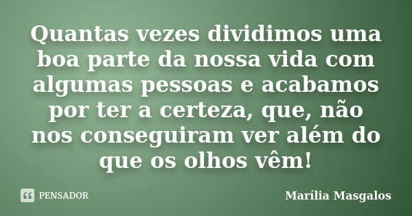 Quantas vezes dividimos uma boa parte da nossa vida com algumas pessoas e acabamos por ter a certeza, que, não nos conseguiram ver além do que os olhos vêm!... Frase de Marília Masgalos.