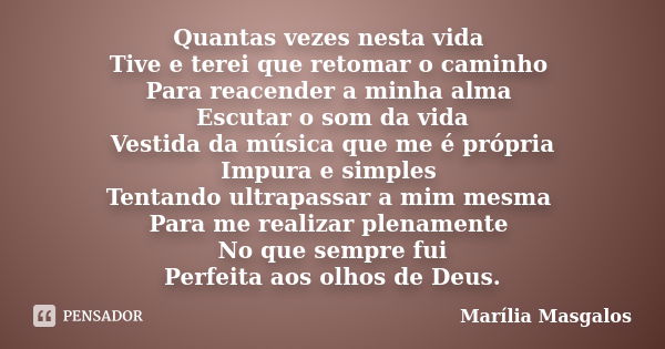 Quantas vezes nesta vida Tive e terei que retomar o caminho Para reacender a minha alma Escutar o som da vida Vestida da música que me é própria Impura e simple... Frase de Marília Masgalos.