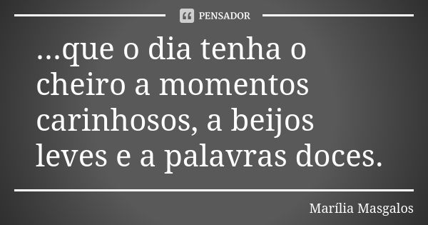 ...que o dia tenha o cheiro a momentos carinhosos, a beijos leves e a palavras doces.... Frase de Marília Masgalos.