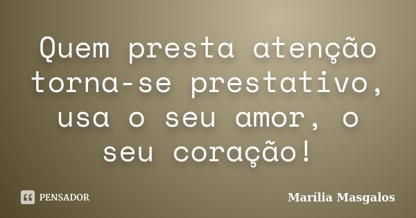Quem presta atenção torna-se prestativo, usa o seu amor, o seu coração!... Frase de Marília Masgalos.