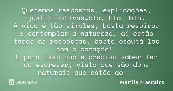 Queremos respostas, explicações, justificativas…bla, bla, bla. A vida é tão simples, basta respirar e contemplar a natureza, aí estão todas as respostas, basta ... Frase de Marília Masgalos.