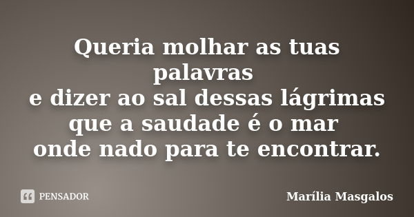 Queria molhar as tuas palavras e dizer ao sal dessas lágrimas que a saudade é o mar onde nado para te encontrar.... Frase de Marília Masgalos.