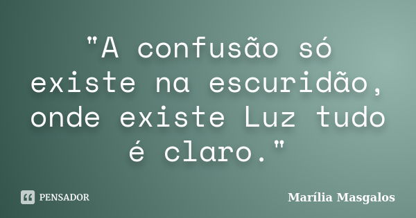 "A confusão só existe na escuridão, onde existe Luz tudo é claro."... Frase de Marília Masgalos.