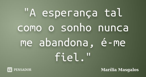 "A esperança tal como o sonho nunca me abandona, é-me fiel."... Frase de Marília Masgalos.