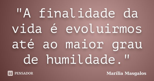 "A finalidade da vida é evoluirmos até ao maior grau de humildade."... Frase de Marília Masgalos.