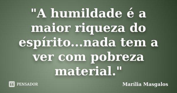 "A humildade é a maior riqueza do espírito...nada tem a ver com pobreza material."... Frase de Marília Masgalos.
