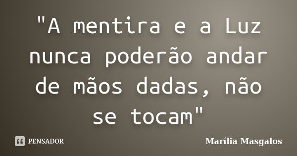 "A mentira e a Luz nunca poderão andar de mãos dadas, não se tocam"... Frase de Marília Masgalos.