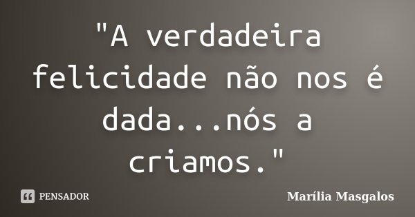 "A verdadeira felicidade não nos é dada...nós a criamos."... Frase de Marília Masgalos.