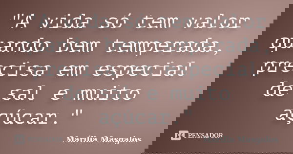 "A vida só tem valor quando bem temperada, precisa em especial de sal e muito açúcar."... Frase de Marília Masgalos.