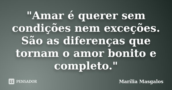 "Amar é querer sem condições nem exceções. São as diferenças que tornam o amor bonito e completo."... Frase de Marília Masgalos.