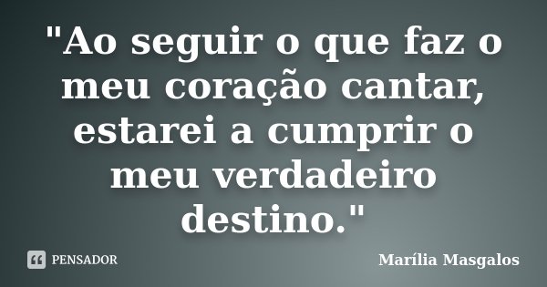 "Ao seguir o que faz o meu coração cantar, estarei a cumprir o meu verdadeiro destino."... Frase de Marília Masgalos.