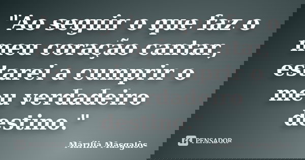 "Ao seguir o que faz o meu coração cantar, estarei a cumprir o meu verdadeiro destino."... Frase de Marília Masgalos.