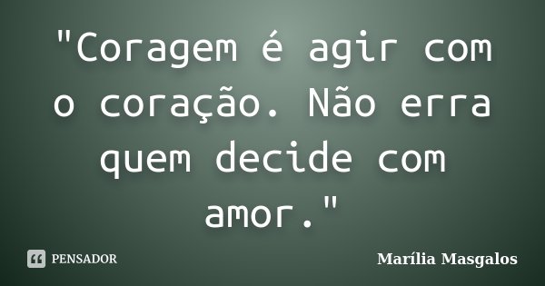 "Coragem é agir com o coração. Não erra quem decide com amor."... Frase de Marília Masgalos.