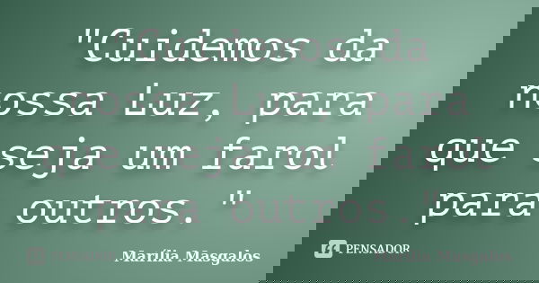 "Cuidemos da nossa Luz, para que seja um farol para outros."... Frase de Marília Masgalos.