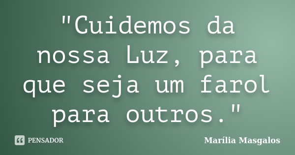 "Cuidemos da nossa Luz, para que seja um farol para outros."... Frase de Marília Masgalos.