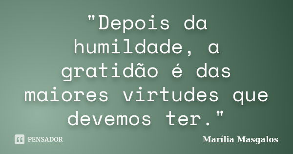 "Depois da humildade, a gratidão é das maiores virtudes que devemos ter."... Frase de Marília Masgalos.