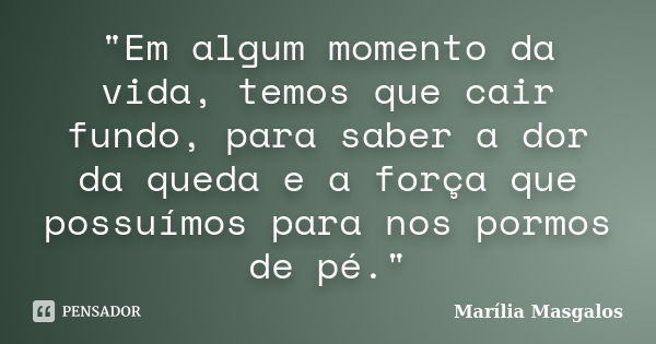 "Em algum momento da vida, temos que cair fundo, para saber a dor da queda e a força que possuímos para nos pormos de pé."... Frase de Marília Masgalos.