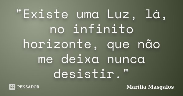 "Existe uma Luz, lá, no infinito horizonte, que não me deixa nunca desistir."... Frase de Marília Masgalos.