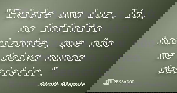 "Existe uma Luz, lá, no infinito horizonte, que não me deixa nunca desistir."... Frase de Marília Masgalos.