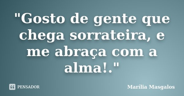 "Gosto de gente que chega sorrateira, e me abraça com a alma!."... Frase de Marília Masgalos.