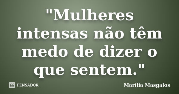 "Mulheres intensas não têm medo de dizer o que sentem."... Frase de Marília Masgalos.