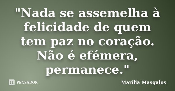 "Nada se assemelha à felicidade de quem tem paz no coração. Não é efémera, permanece."... Frase de Marília Masgalos.
