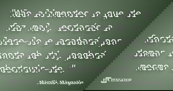 "Não alimentes o que te faz mal, estarás a fortalece-lo e acabará por tomar conta de ti, poderá mesmo destruir-te."... Frase de Marília Masgalos.