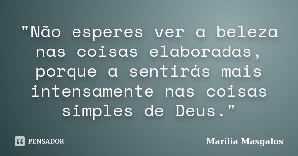 "Não esperes ver a beleza nas coisas elaboradas, porque a sentirás mais intensamente nas coisas simples de Deus."... Frase de Marília Masgalos.