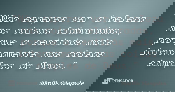 "Não esperes ver a beleza nas coisas elaboradas, porque a sentirás mais intensamente nas coisas simples de Deus."... Frase de Marília Masgalos.